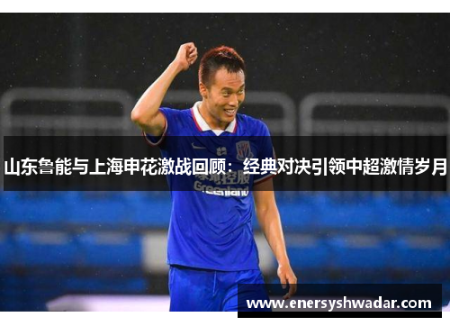 山东鲁能与上海申花激战回顾：经典对决引领中超激情岁月