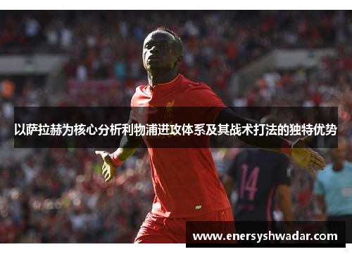 以萨拉赫为核心分析利物浦进攻体系及其战术打法的独特优势