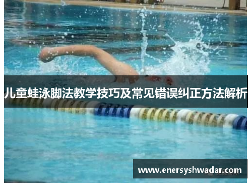 儿童蛙泳脚法教学技巧及常见错误纠正方法解析