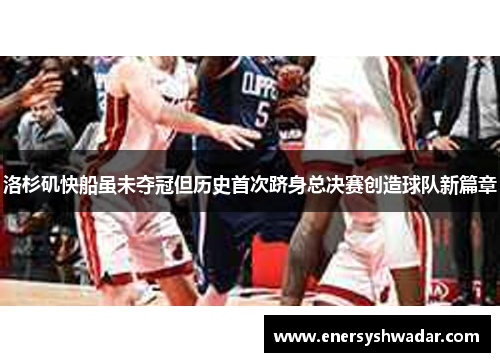 洛杉矶快船虽未夺冠但历史首次跻身总决赛创造球队新篇章