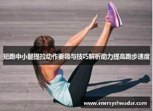 短跑中小腿提拉动作要领与技巧解析助力提高跑步速度