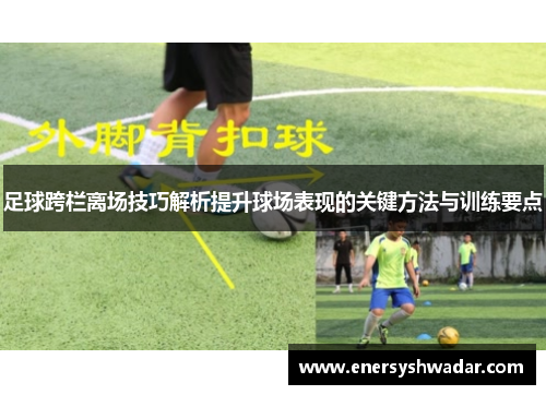 足球跨栏离场技巧解析提升球场表现的关键方法与训练要点