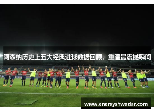 阿森纳历史上五大经典进球数据回顾，重温最震撼瞬间